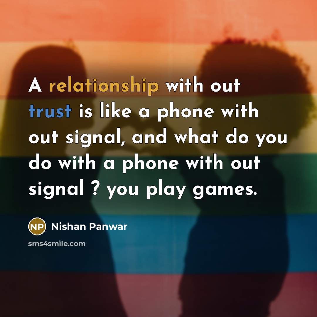 “A relationship with out trust is like a phone with out signal, and what do you do with a phone with out signal ? you play games.” quote by Nishan Panwar