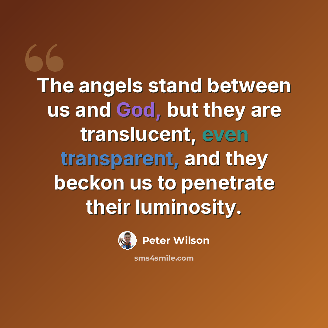 “The angels stand between us and God, but they are translucent, even transparent, and they beckon us to penetrate their luminosity.” quote by Peter Wilson