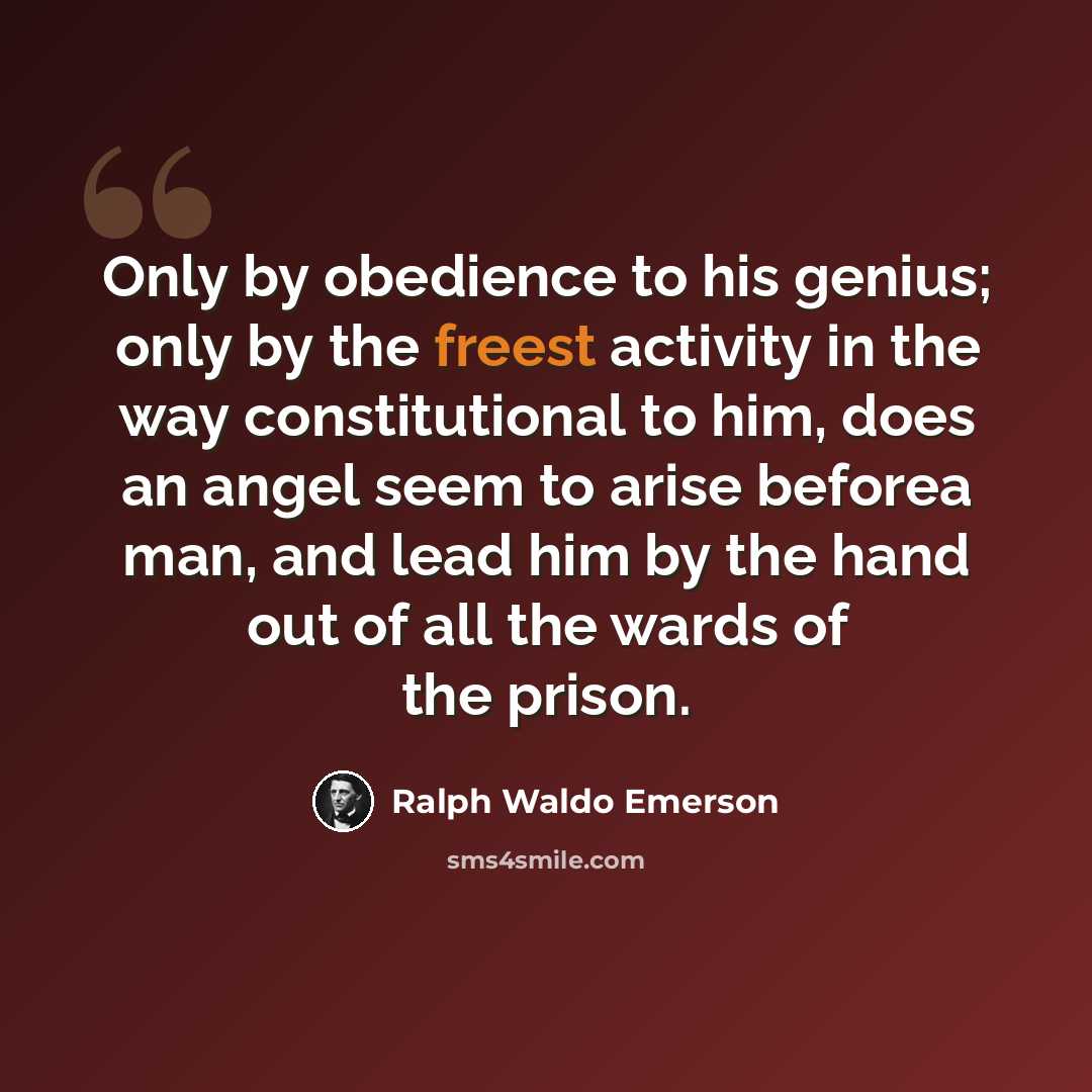 “Only by obedience to his genius; only by the freest activity in the way constitutional to him, does an angel seem to arise beforea man, and lead him by the hand out of all the wards of the prison.” quote by Ralph Waldo Emerson