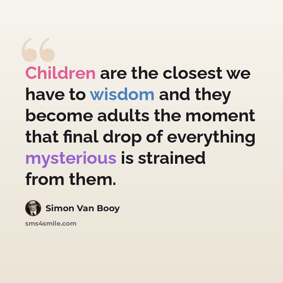 “Children are the closest we have to wisdom and they become adults the moment that final drop of everything mysterious is strained from them.” quote by Simon Van Booy