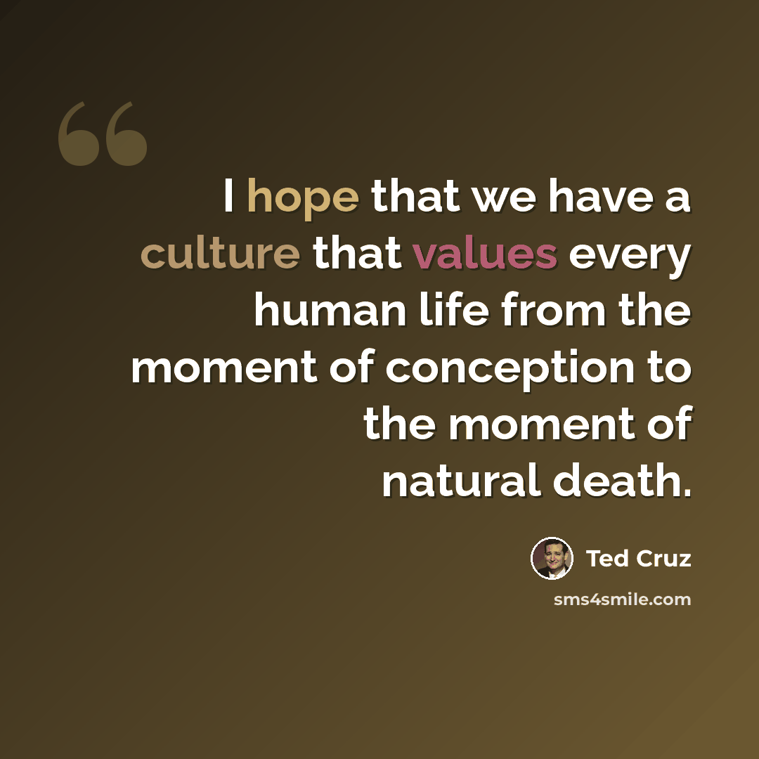 “I hope that we have a culture that values every human life from the moment of conception to the moment of natural death.” quote by Ted Cruz