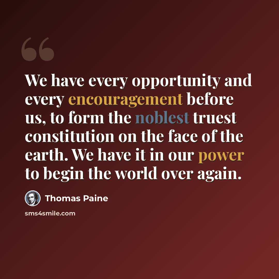 “We have every opportunity and every encouragement before us, to form the noblest truest constitution on the face of the earth. We have it in our power to begin the world over again.” quote by Thomas Paine