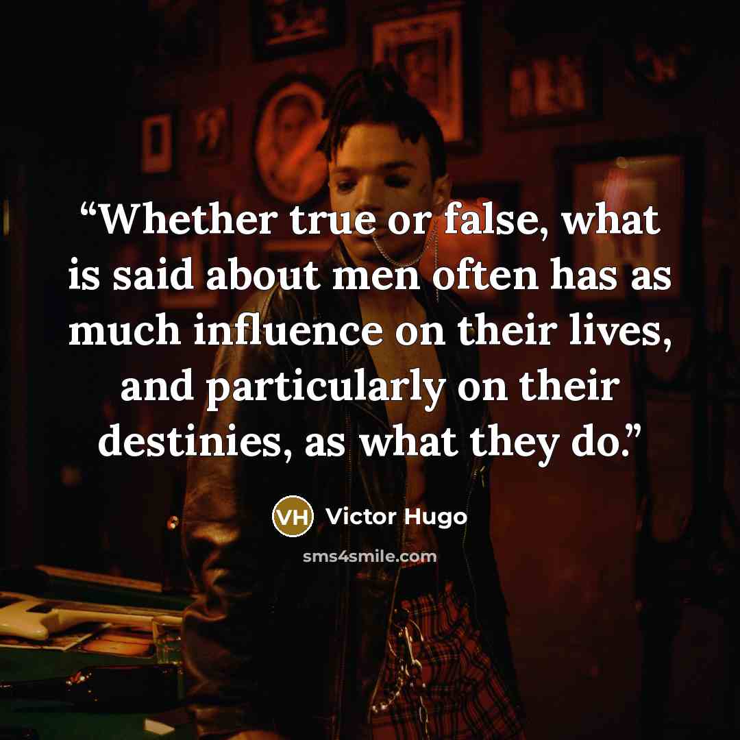 “Whether true or false, what is said about men often has as much influence on their lives, and particularly on their destinies, as what they do.” quote by Victor Hugo
