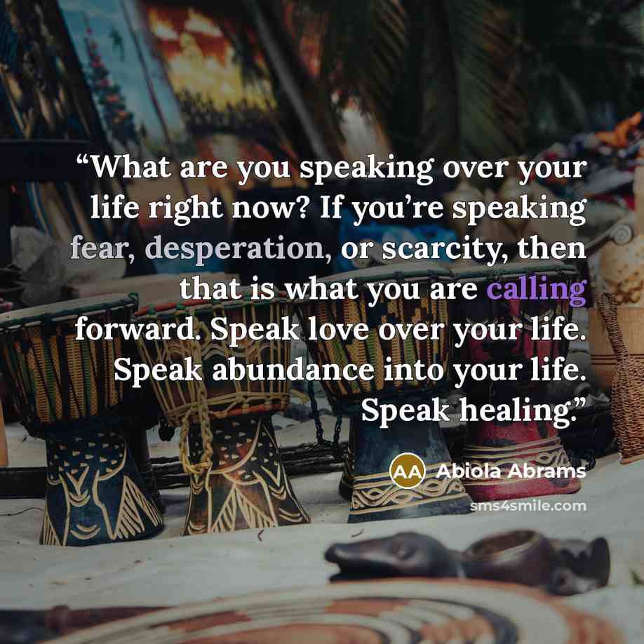 “What are you speaking over your life right now? If you’re speaking fear, desperation, or scarcity, then that is what you are calling forward. Speak love over your life. Speak abundance into your life. Speak healing.” quote by Abiola Abrams