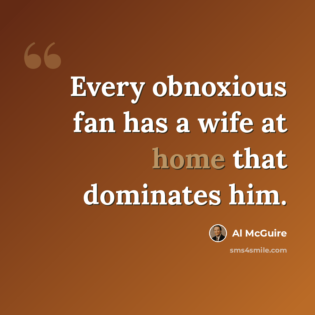 “Every obnoxious fan has a wife at home that dominates him.” quote by Al McGuire
