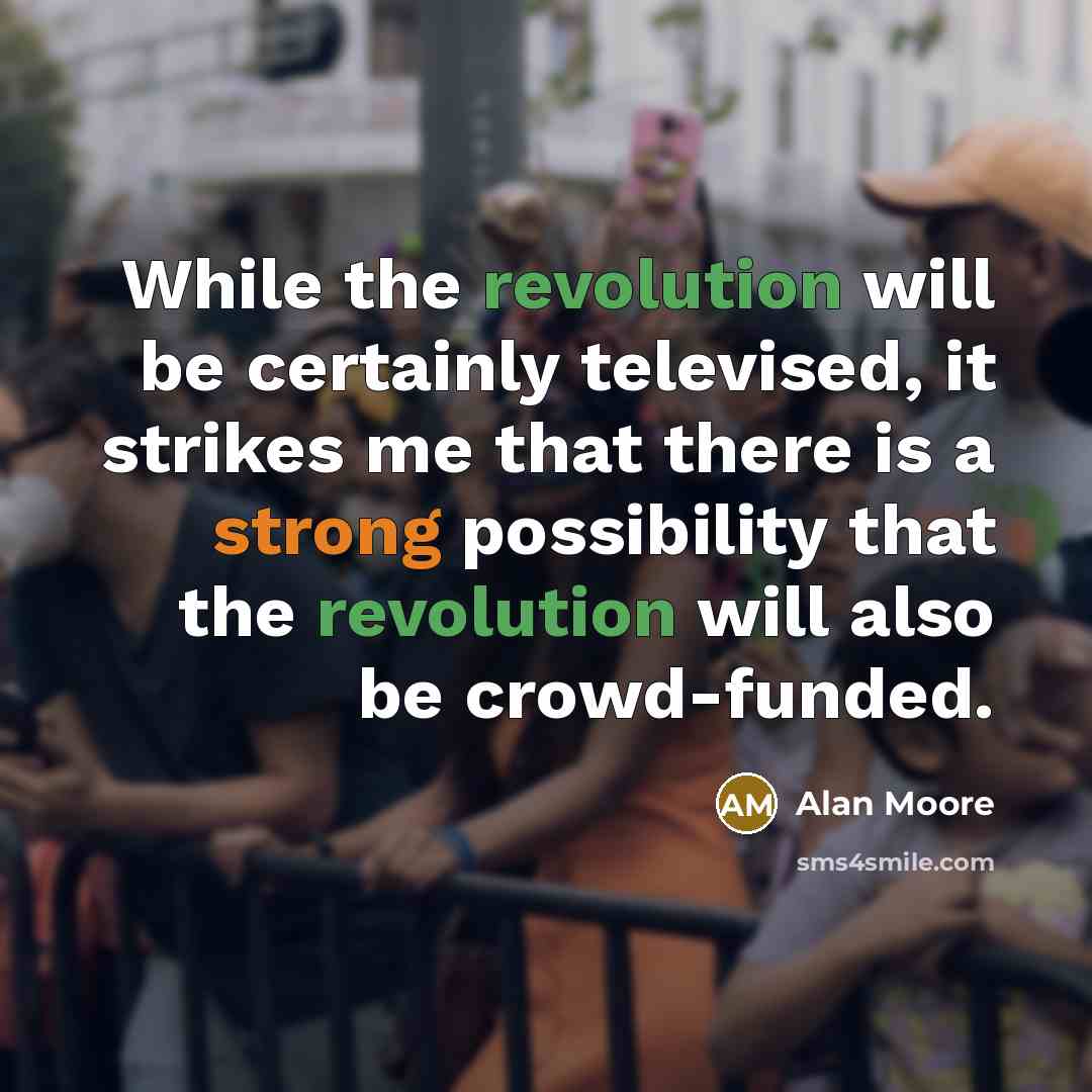 “While the revolution will be certainly televised, it strikes me that there is a strong possibility that the revolution will also be crowd-funded.” quote by Alan Moore