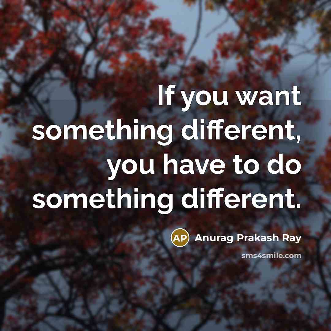 “If you want something different, you have to do something different.” quote by Anurag Prakash Ray