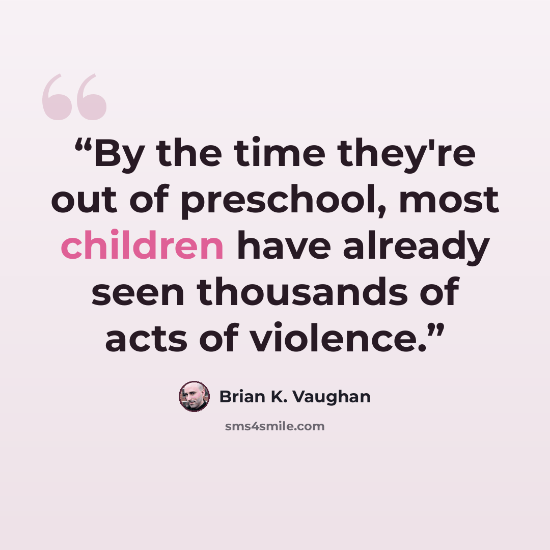 “By the time they're out of preschool, most children have already seen thousands of acts of violence.” quote by Brian K. Vaughan