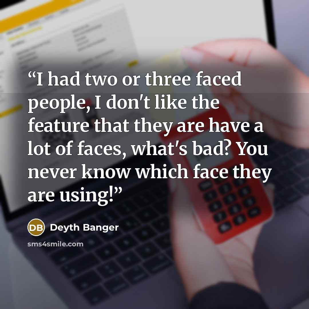 “I had two or three faced people, I don't like the feature that they are have a lot of faces, what's bad? You never know which face they are using!” quote by Deyth Banger