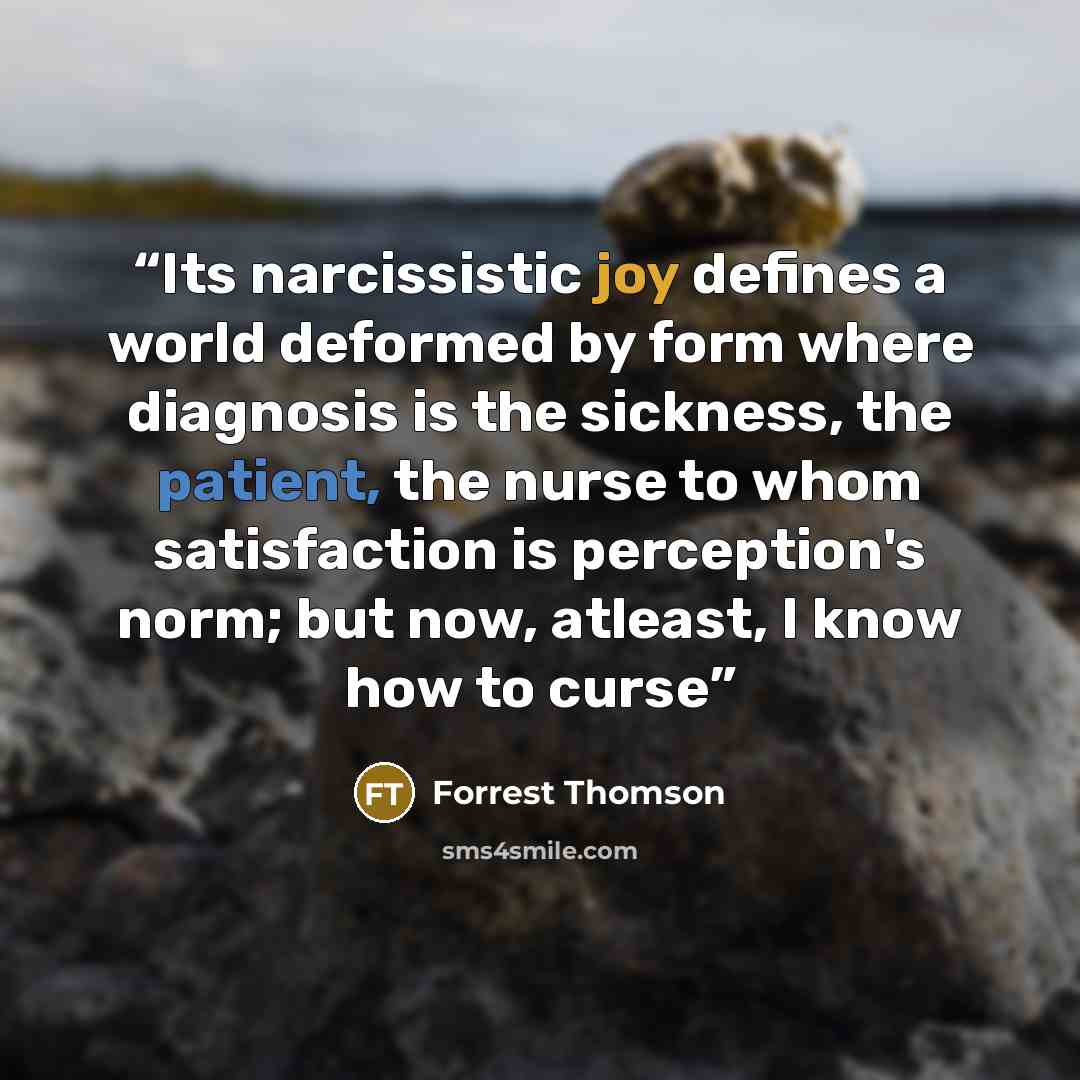 “Its narcissistic joy defines a world deformed by form where diagnosis is the sickness, the patient, the nurse to whom satisfaction is perception's norm; but now, atleast, I know how to curse” quote by Forrest Thomson
