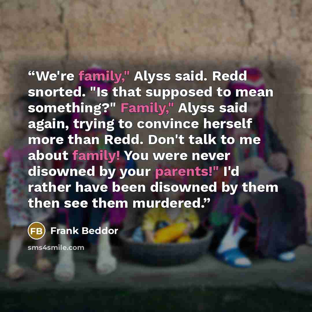 “We're family," Alyss said. Redd snorted. "Is that supposed to mean something?" Family," Alyss said again, trying to convince herself more than Redd. Don't talk to me about family! You were never disowned by your parents!" I'd rather have been disowned by them then see them murdered.” quote by Frank Beddor