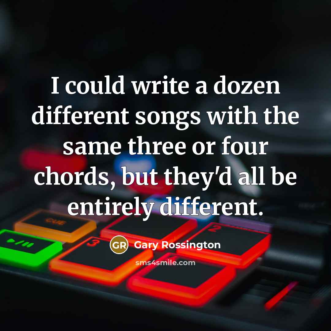 “I could write a dozen different songs with the same three or four chords, but they'd all be entirely different.” quote by Gary Rossington