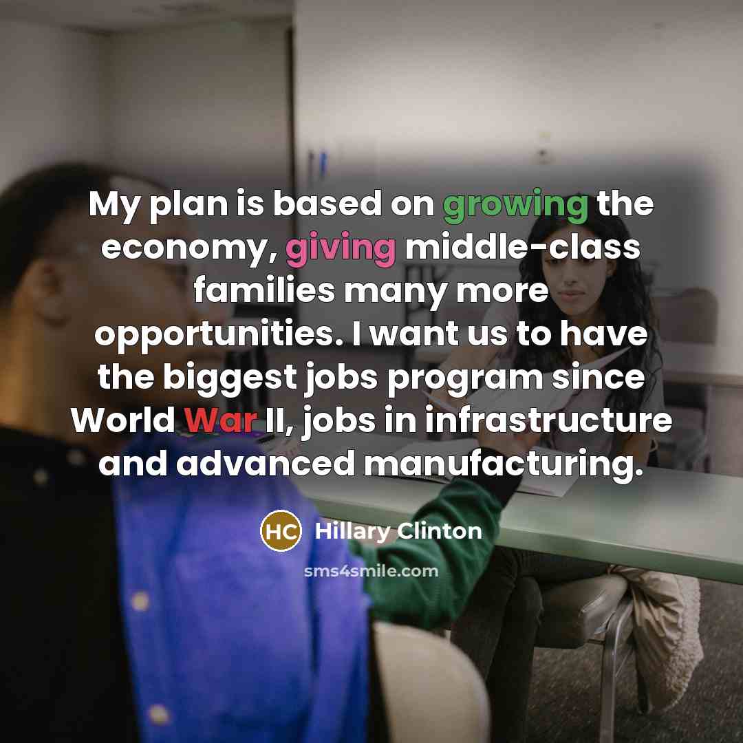 “My plan is based on growing the economy, giving middle-class families many more opportunities. I want us to have the biggest jobs program since World War II, jobs in infrastructure and advanced manufacturing.” quote by Hillary Clinton