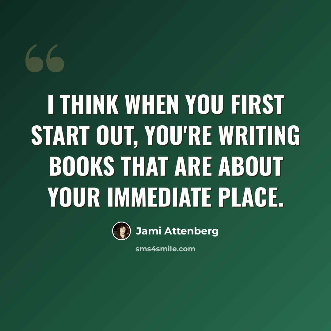 “I think when you first start out, you're writing books that are about your immediate place.” quote by Jami Attenberg