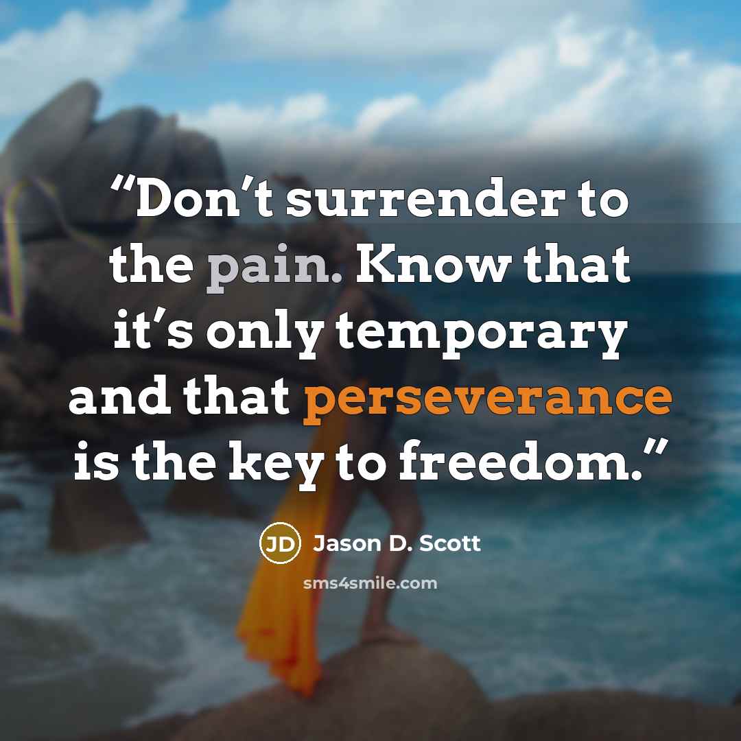 “Don’t surrender to the pain. Know that it’s only temporary and that perseverance is the key to freedom.” quote by Jason D. Scott