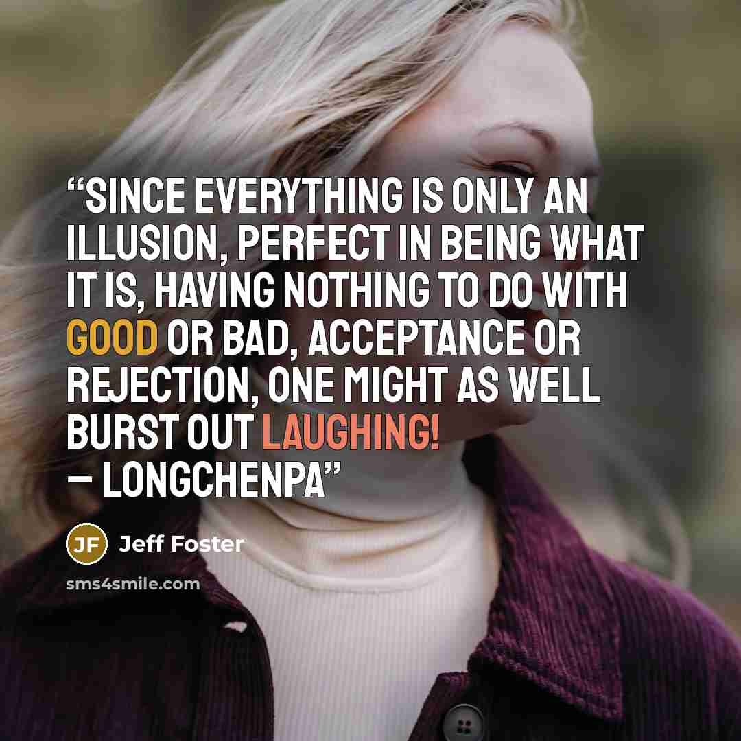 “Since everything is only an illusion, perfect in being what it is, having nothing to do with good or bad, acceptance or rejection, one might as well burst out laughing! – Longchenpa” quote by Jeff Foster