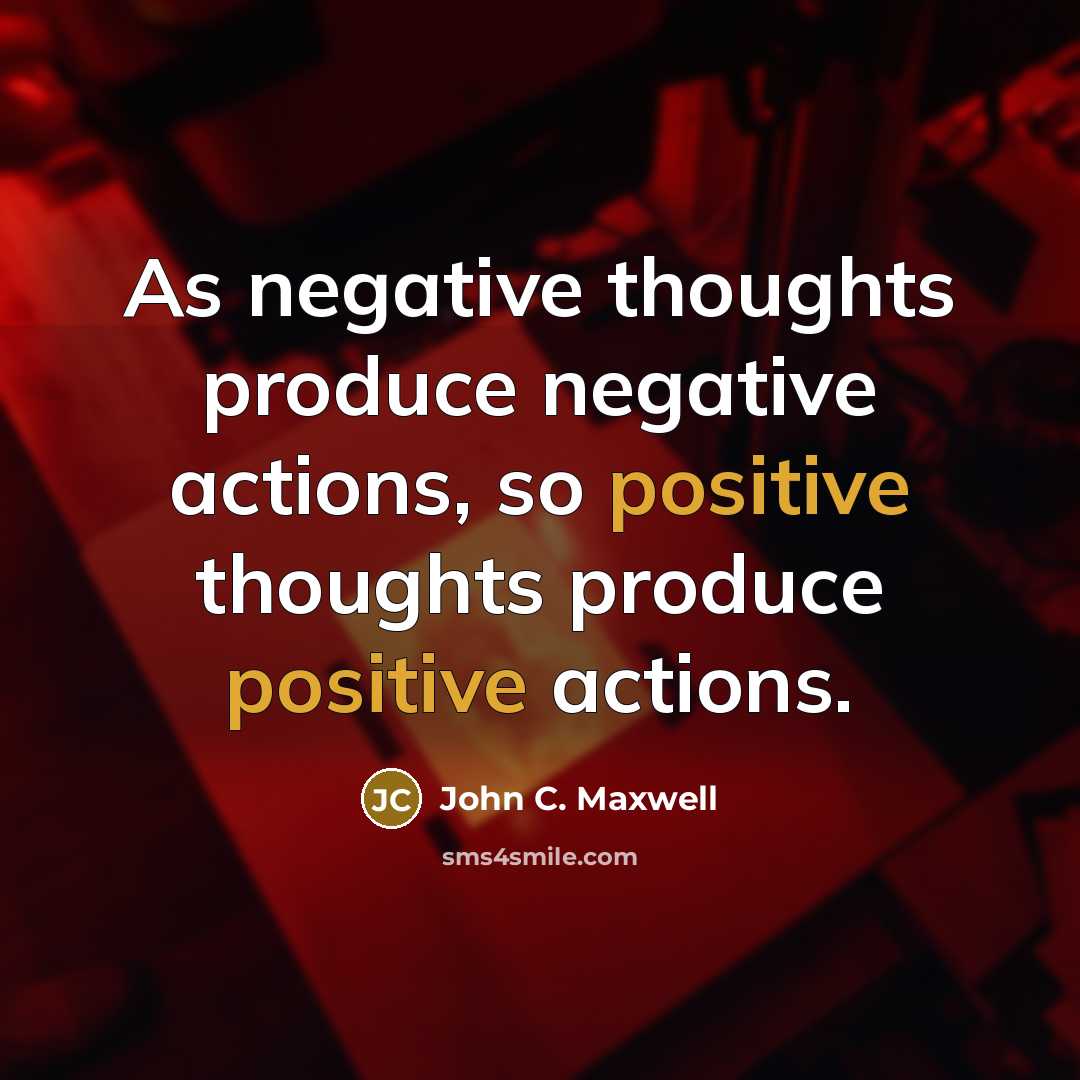 “As negative thoughts produce negative actions, so positive thoughts produce positive actions.” quote by John C. Maxwell
