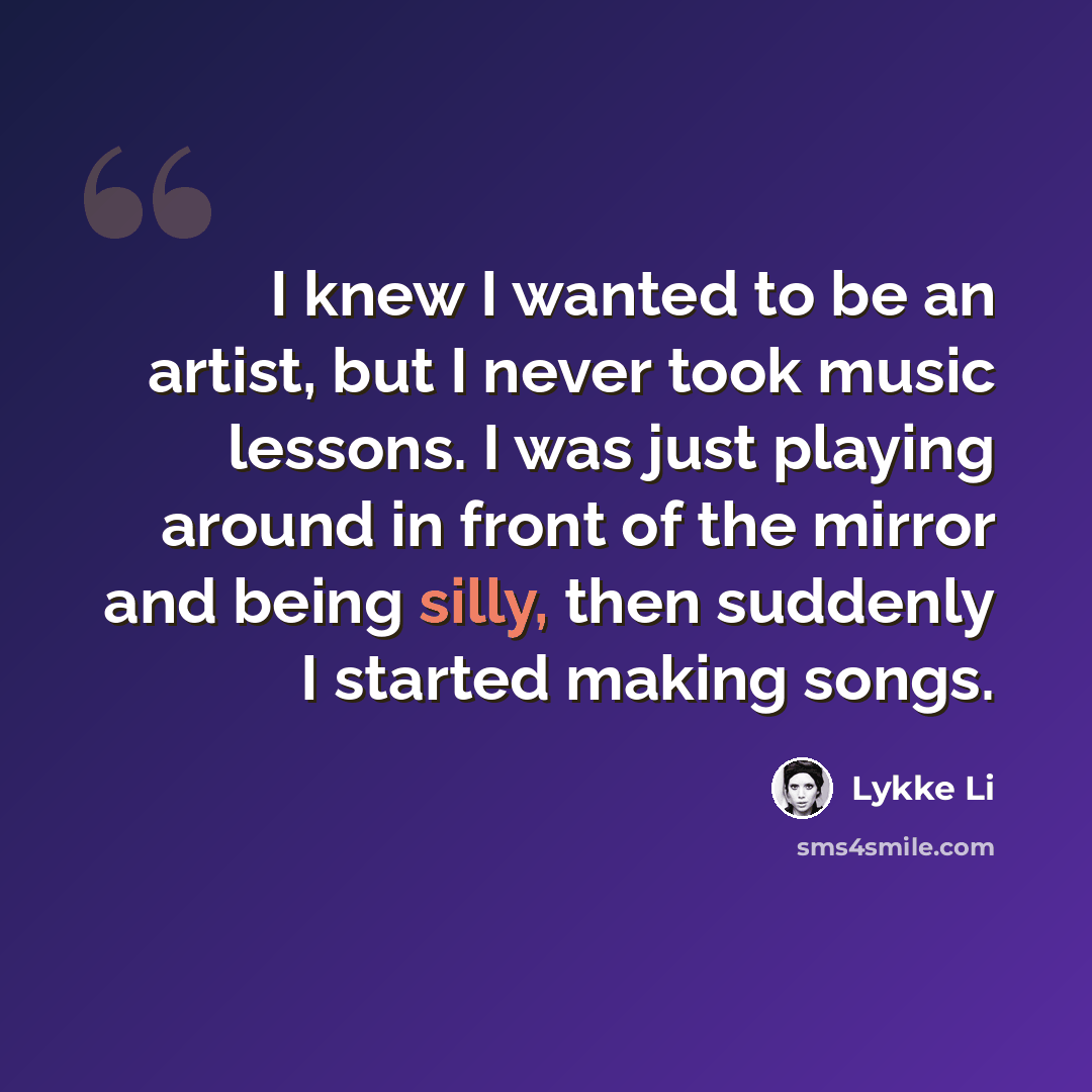 “I knew I wanted to be an artist, but I never took music lessons. I was just playing around in front of the mirror and being silly, then suddenly I started making songs.” quote by Lykke Li