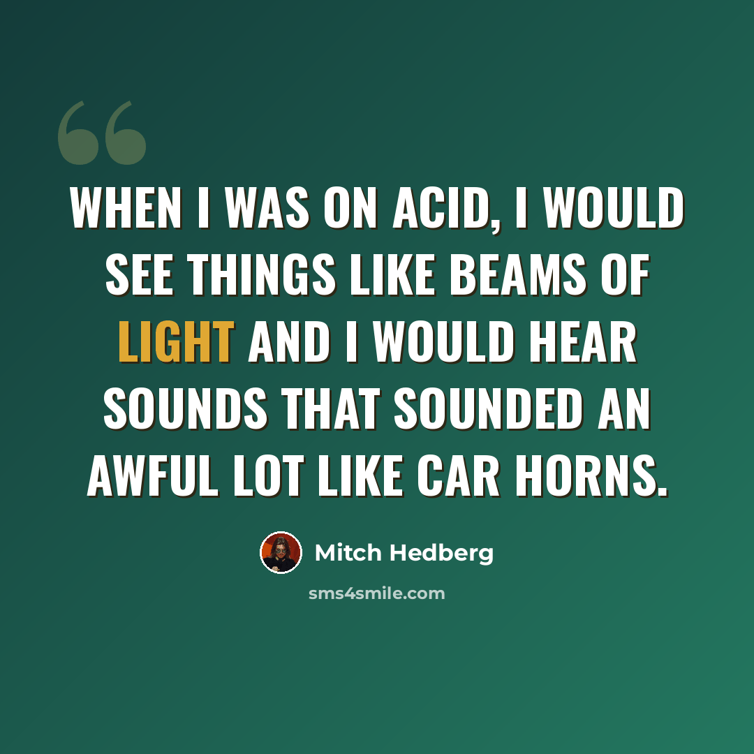 “When I was on acid, I would see things like beams of light and I would hear sounds that sounded an awful lot like car horns.” quote by Mitch Hedberg