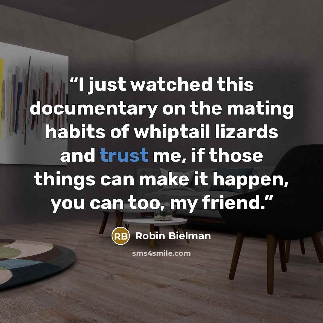 “I just watched this documentary on the mating habits of whiptail lizards and trust me, if those things can make it happen, you can too, my friend.” quote by Robin Bielman