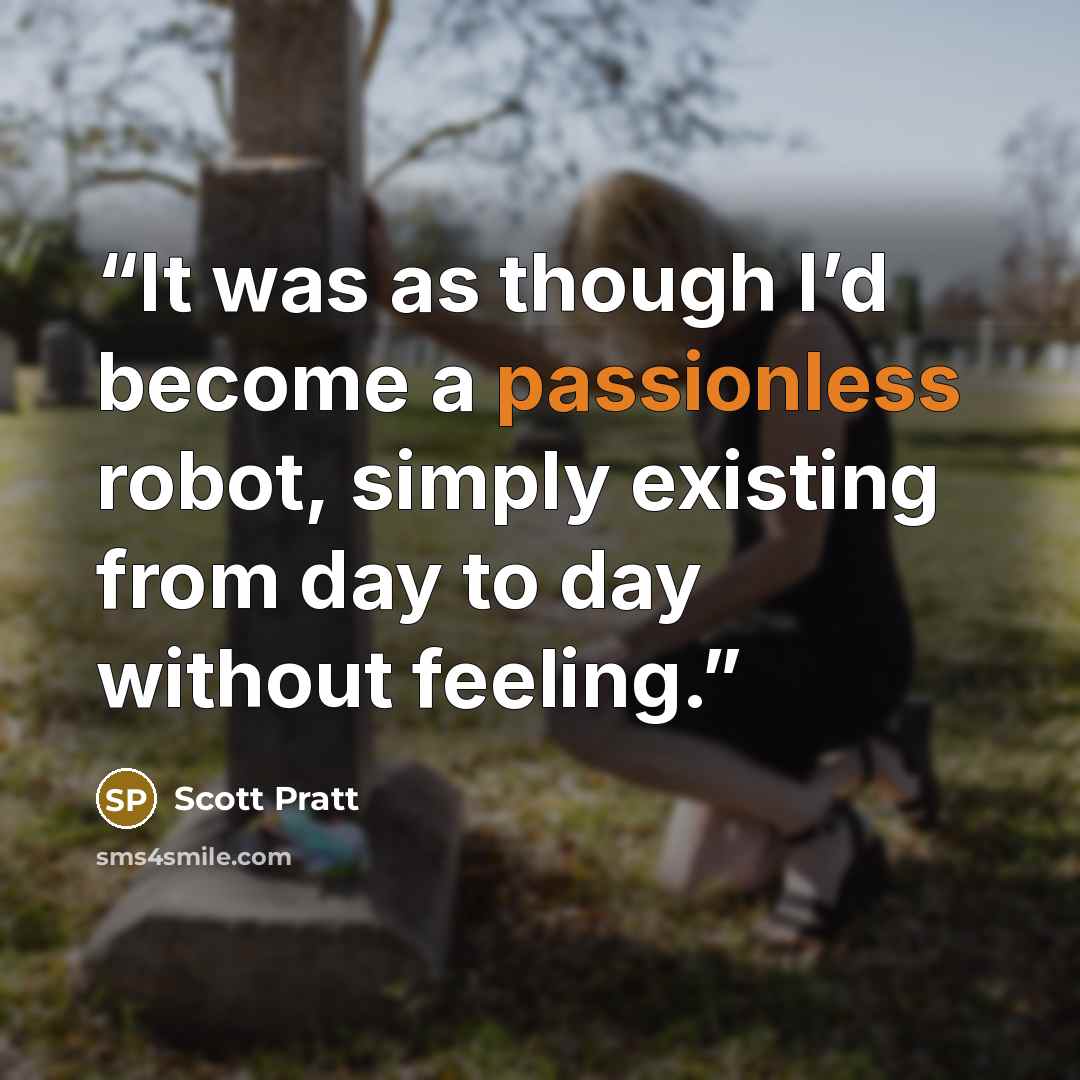 “It was as though I’d become a passionless robot, simply existing from day to day without feeling.” quote by Scott Pratt