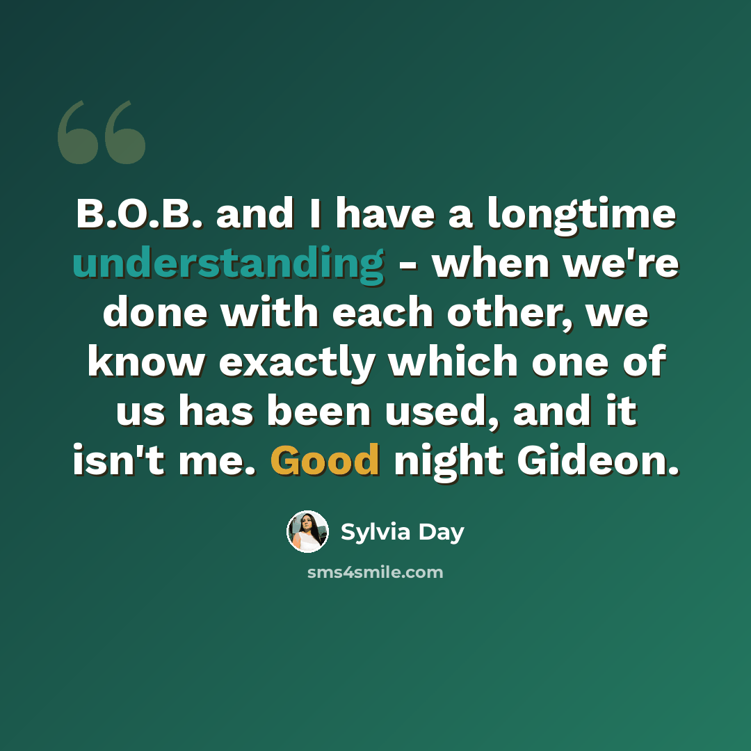 “B.O.B. and I have a longtime understanding - when we're done with each other, we know exactly which one of us has been used, and it isn't me. Good night Gideon.” quote by Sylvia Day