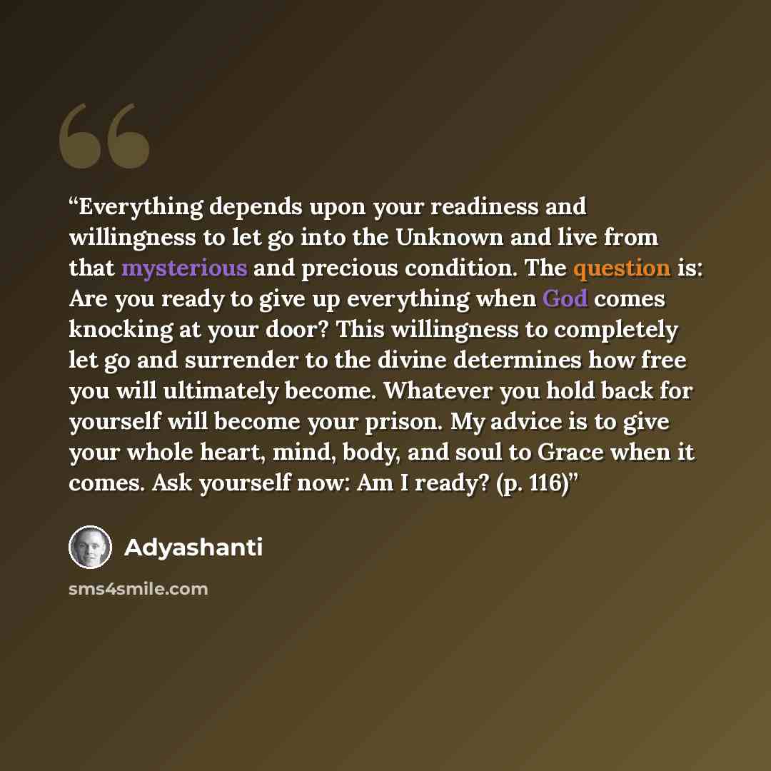 “Everything depends upon your readiness and willingness to let go into the Unknown and live from that mysterious and precious condition. The question is: Are you ready to give up everything when God comes knocking at your door? This willingness to completely let go and surrender to the divine…” quote by Adyashanti