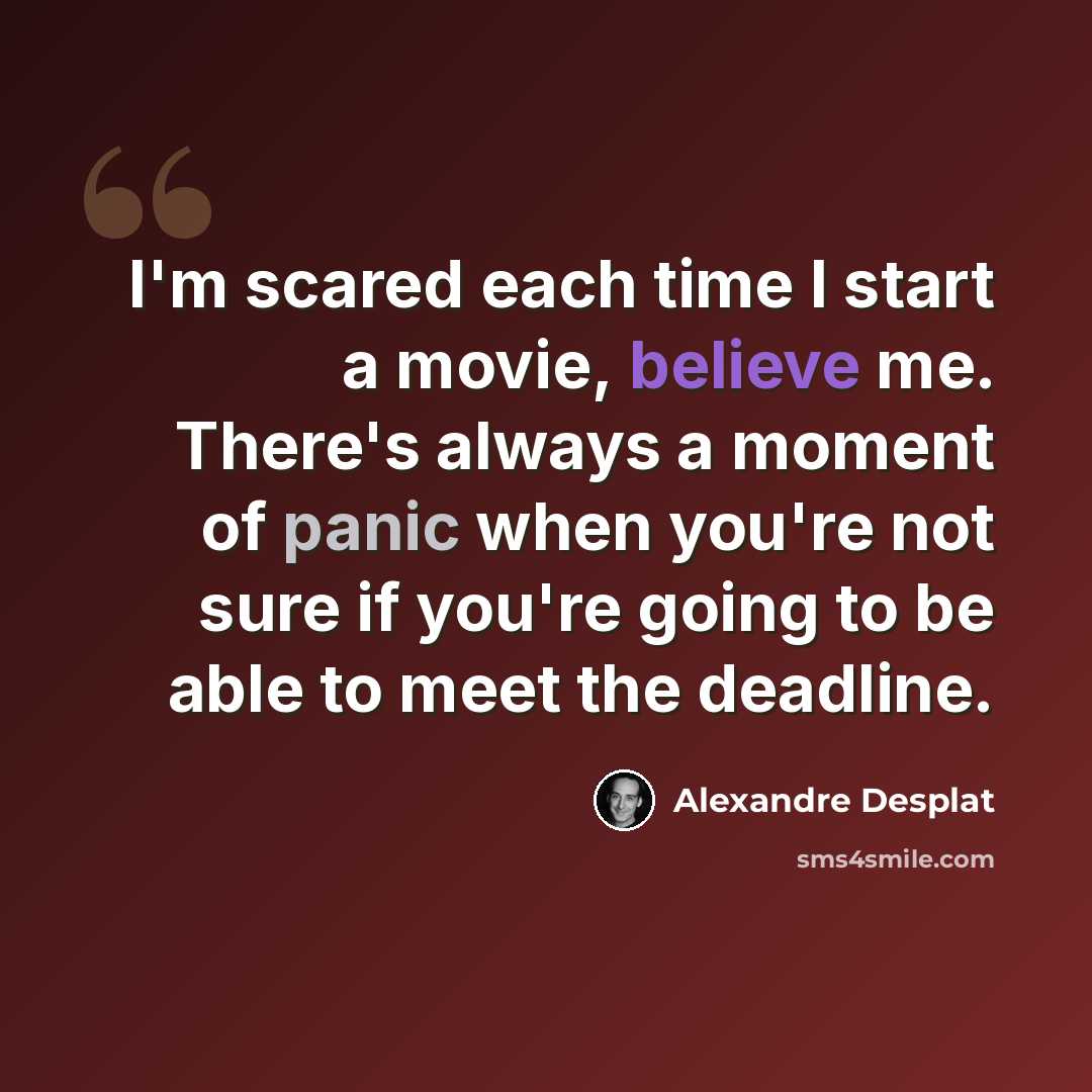 “I'm scared each time I start a movie, believe me. There's always a moment of panic when you're not sure if you're going to be able to meet the deadline.” quote by Alexandre Desplat
