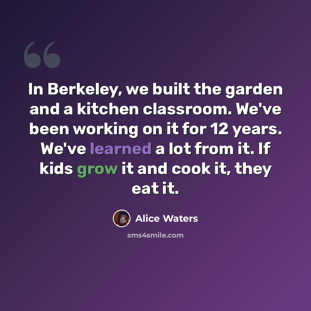 “In Berkeley, we built the garden and a kitchen classroom. We've been working on it for 12 years. We've learned a lot from it. If kids grow it and cook it, they eat it.” quote by Alice Waters