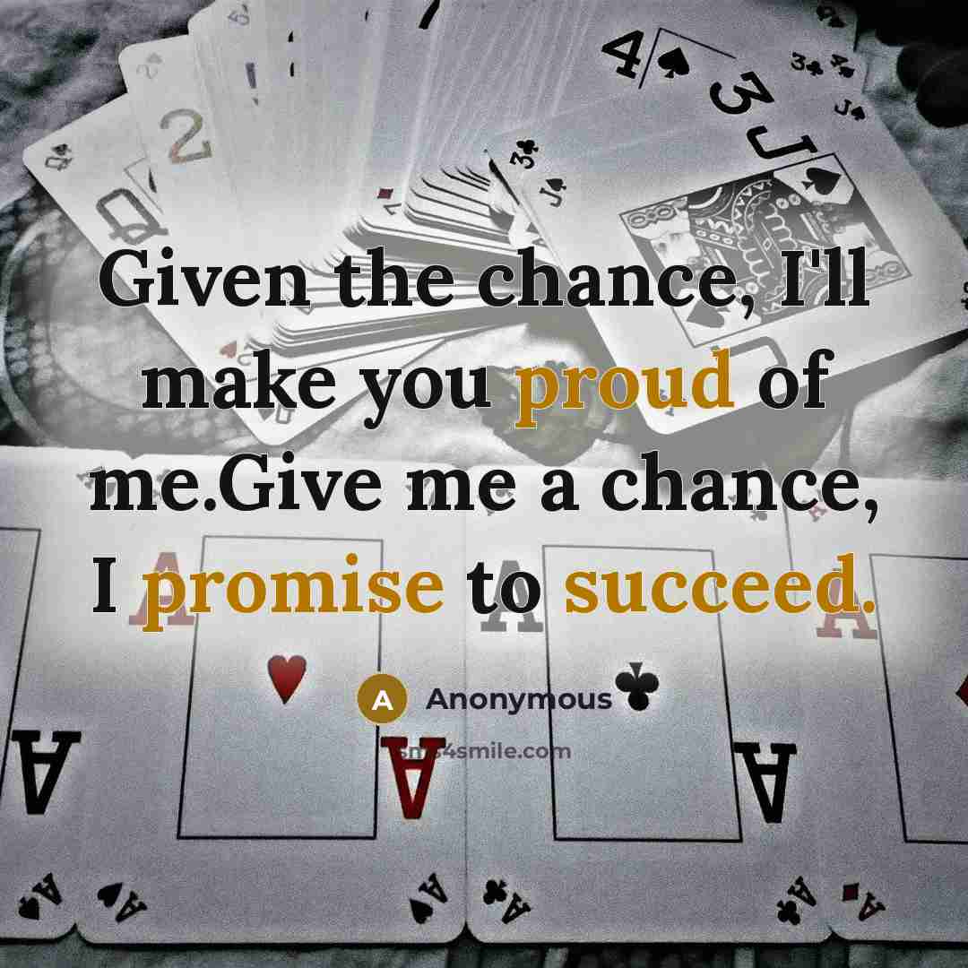 “Given the chance, I'll make you proud of me.Give me a chance, I promise to succeed.” quote by Anonymous