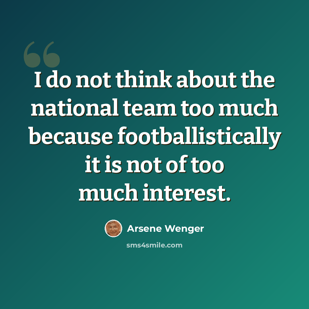 “I do not think about the national team too much because footballistically it is not of too much interest.” quote by Arsene Wenger