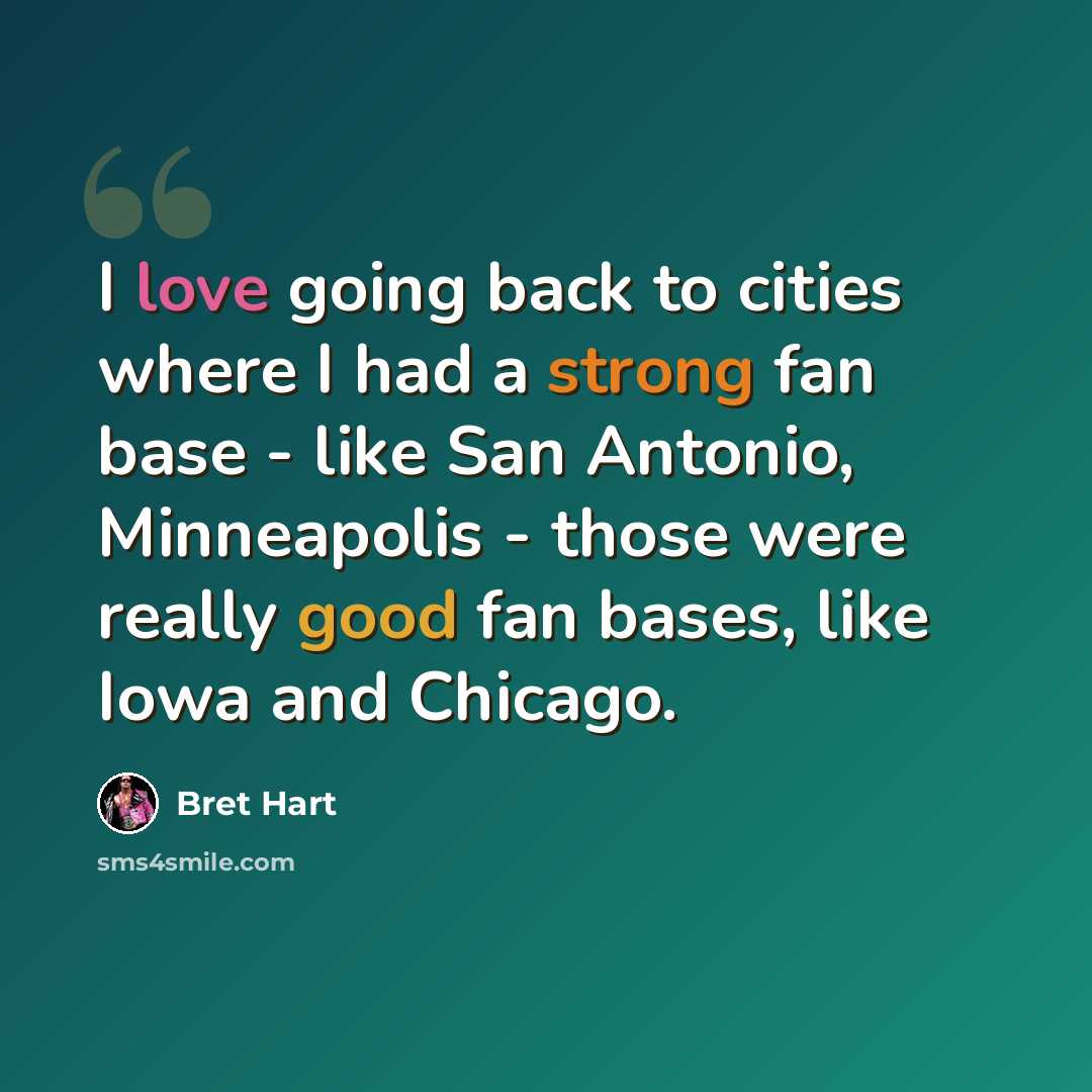 “I love going back to cities where I had a strong fan base - like San Antonio, Minneapolis - those were really good fan bases, like Iowa and Chicago.” quote by Bret Hart