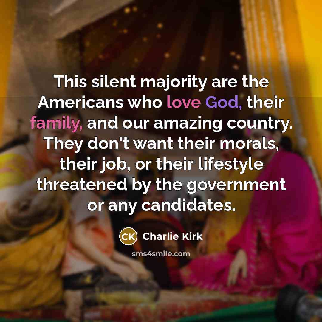 “This silent majority are the Americans who love God, their family, and our amazing country. They don't want their morals, their job, or their lifestyle threatened by the government or any candidates.” quote by Charlie Kirk