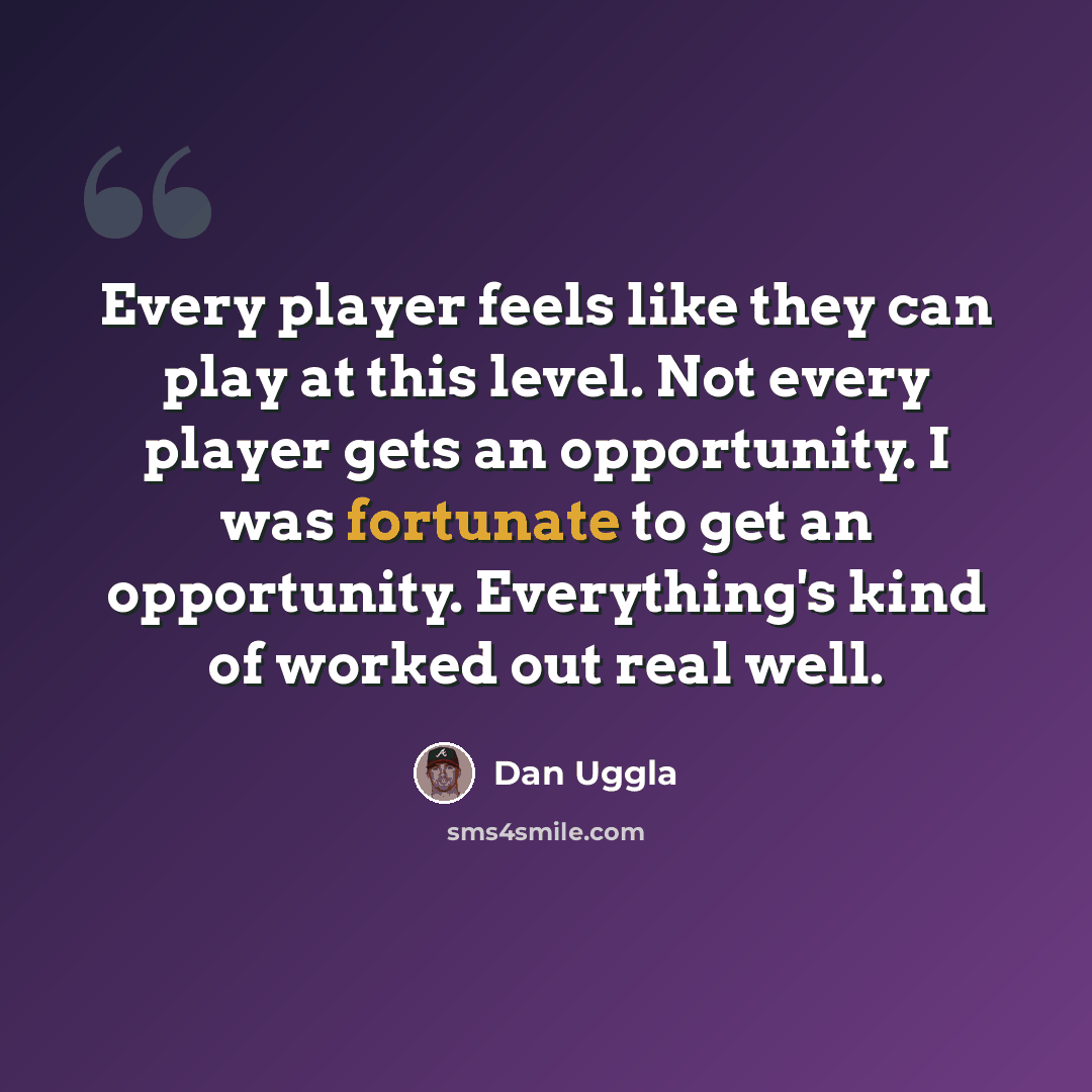 “Every player feels like they can play at this level. Not every player gets an opportunity. I was fortunate to get an opportunity. Everything's kind of worked out real well.” quote by Dan Uggla