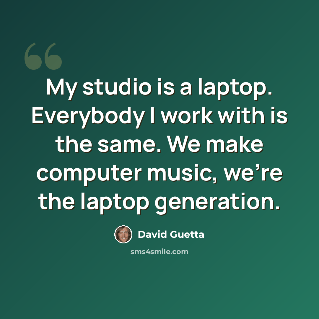 “My studio is a laptop. Everybody I work with is the same. We make computer music, we're the laptop generation.” quote by David Guetta