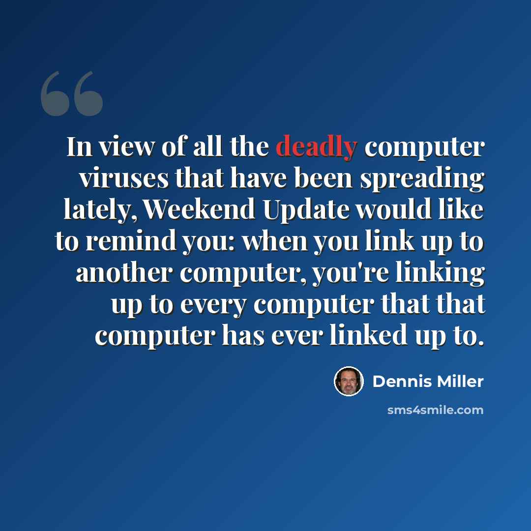 “In view of all the deadly computer viruses that have been spreading lately, Weekend Update would like to remind you: when you link up to another computer, you're linking up to every computer that that computer has ever linked up to.” quote by Dennis Miller