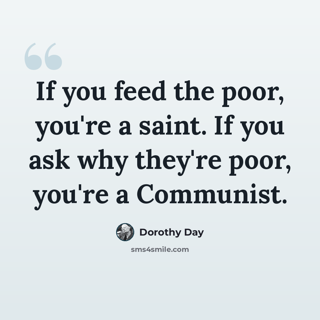 “If you feed the poor, you're a saint. If you ask why they're poor, you're a Communist.” quote by Dorothy Day