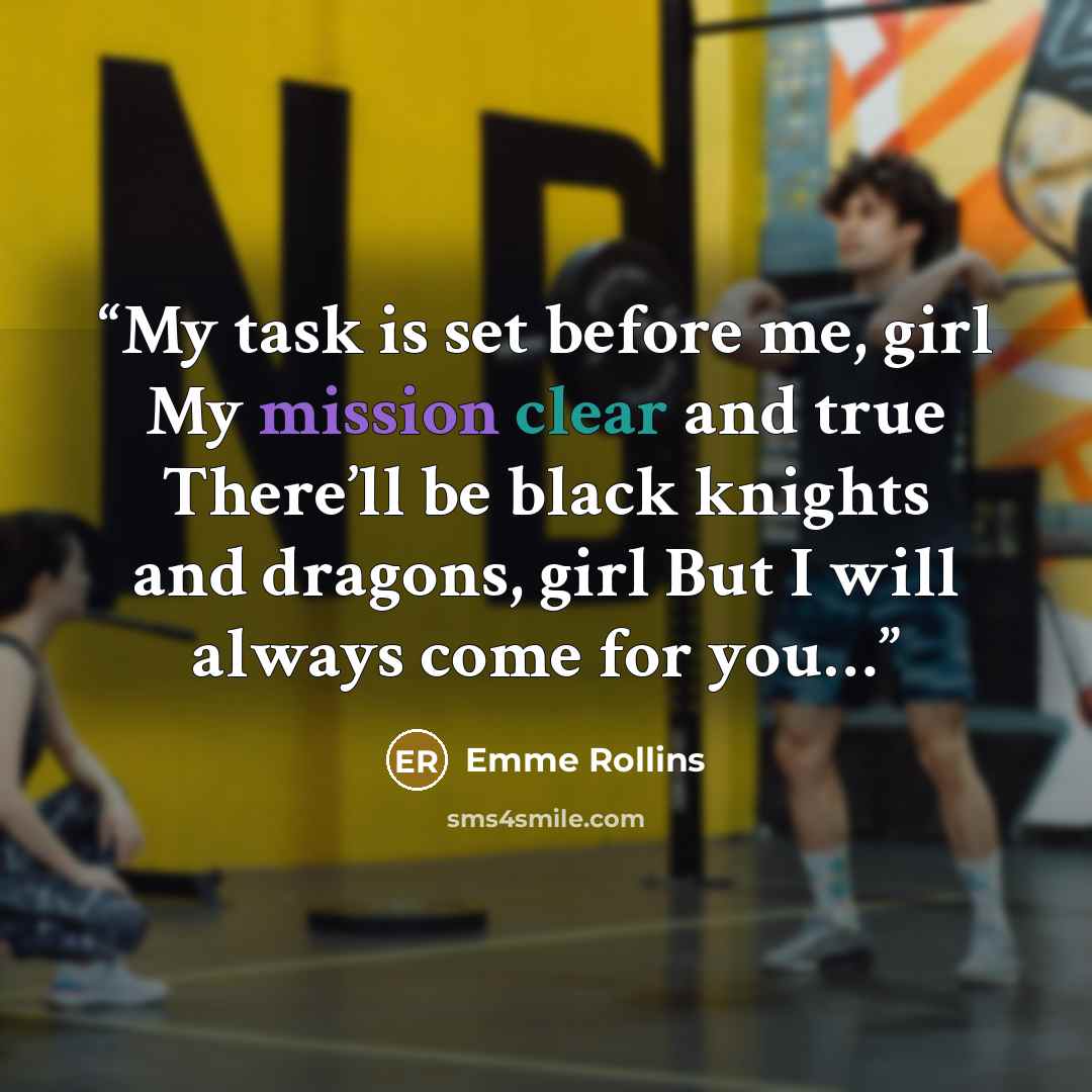 “My task is set before me, girl My mission clear and true There’ll be black knights and dragons, girl But I will always come for you…” quote by Emme Rollins