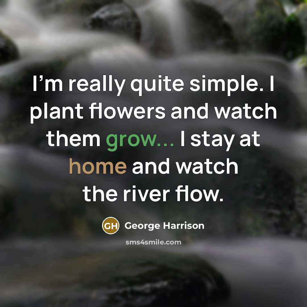 “I'm really quite simple. I plant flowers and watch them grow... I stay at home and watch the river flow.” quote by George Harrison