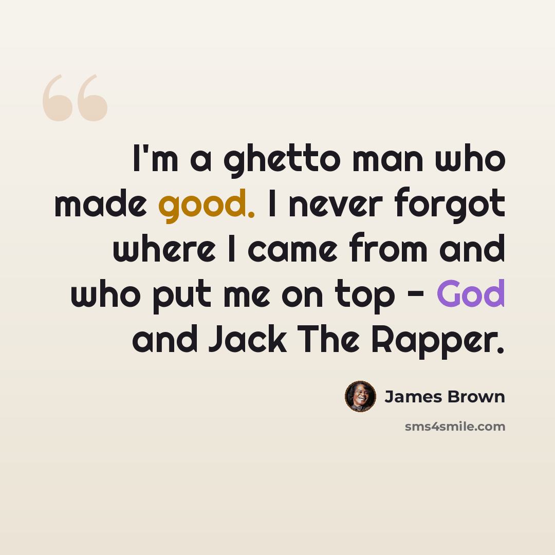 “I'm a ghetto man who made good. I never forgot where I came from and who put me on top - God and Jack The Rapper.” quote by James Brown