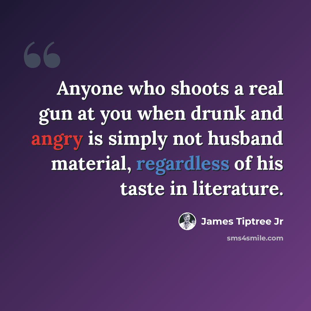 “Anyone who shoots a real gun at you when drunk and angry is simply not husband material, regardless of his taste in literature.” quote by James Tiptree Jr