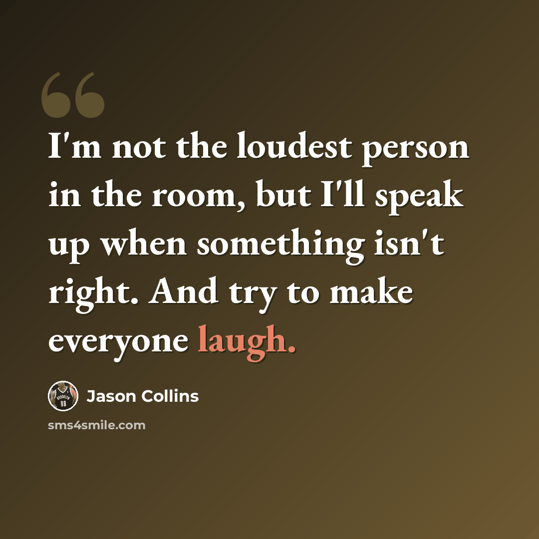 “I'm not the loudest person in the room, but I'll speak up when something isn't right. And try to make everyone laugh.” quote by Jason Collins