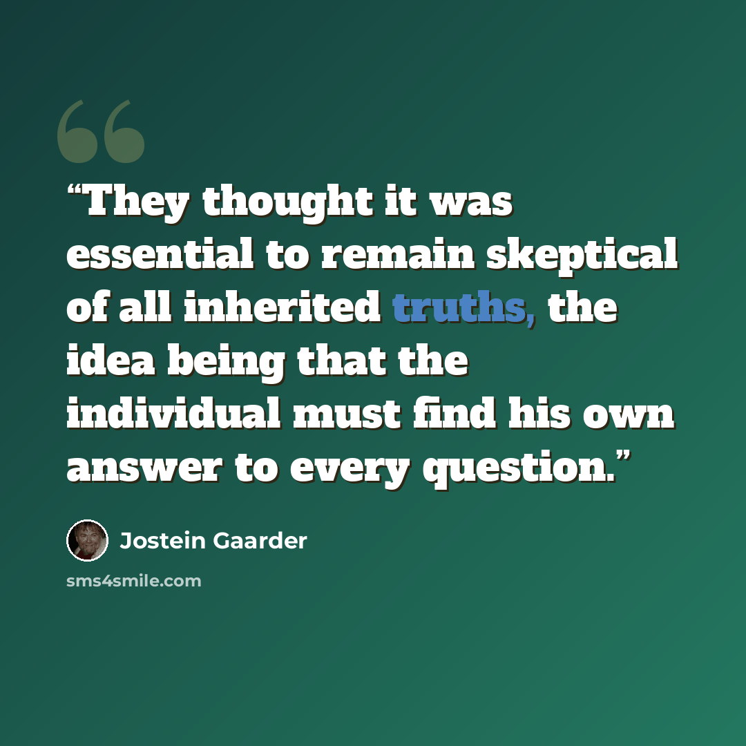 “They thought it was essential to remain skeptical of all inherited truths, the idea being that the individual must find his own answer to every question.” quote by Jostein Gaarder
