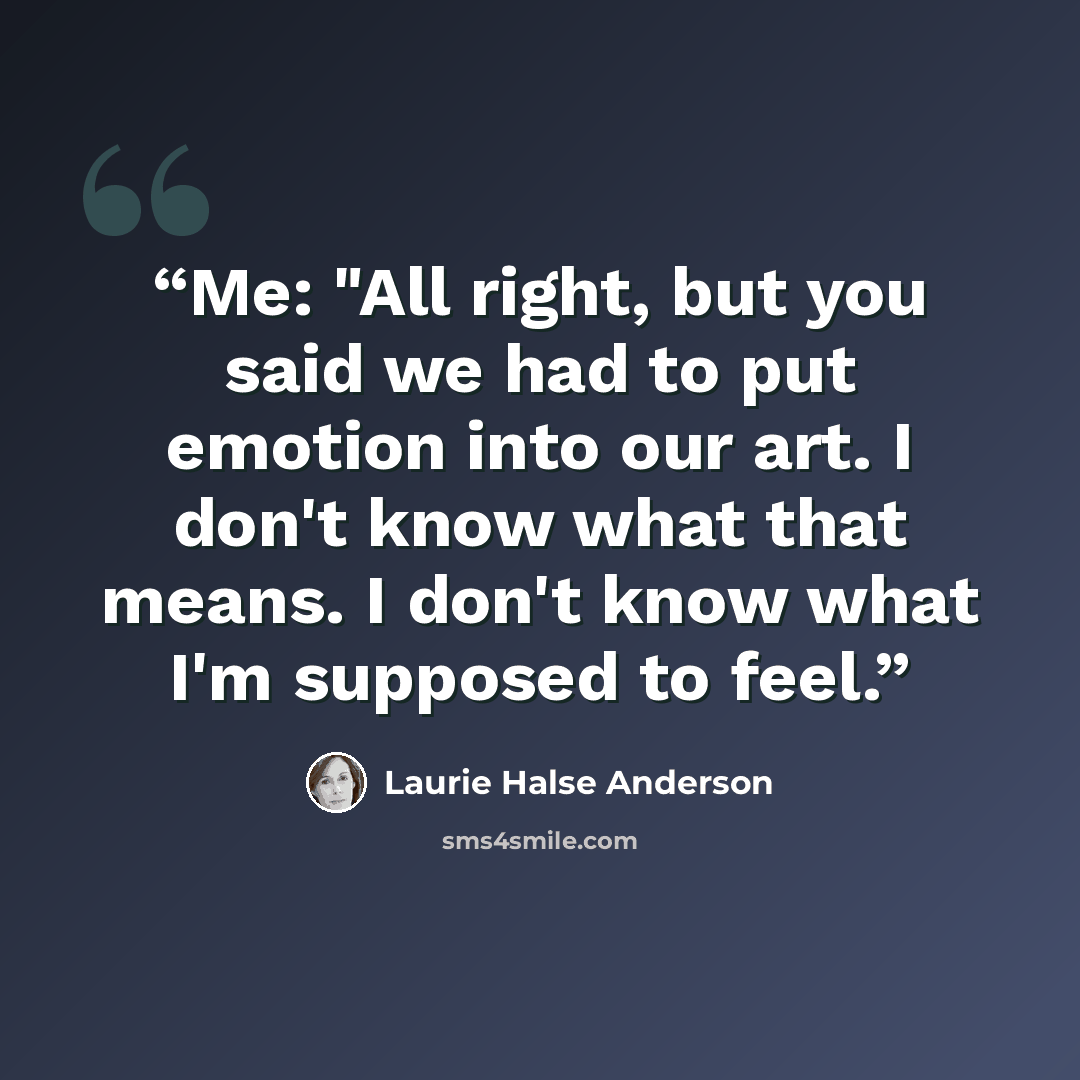 “Me: "All right, but you said we had to put emotion into our art. I don't know what that means. I don't know what I'm supposed to feel.” quote by Laurie Halse Anderson