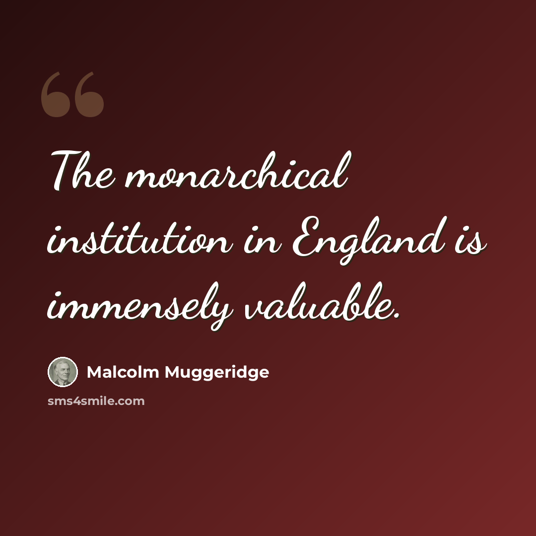“The monarchical institution in England is immensely valuable.” quote by Malcolm Muggeridge