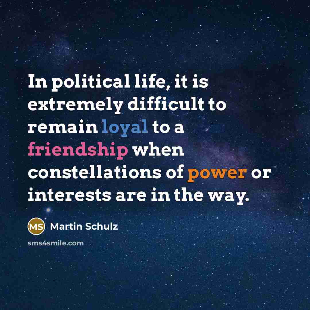 “In political life, it is extremely difficult to remain loyal to a friendship when constellations of power or interests are in the way.” quote by Martin Schulz