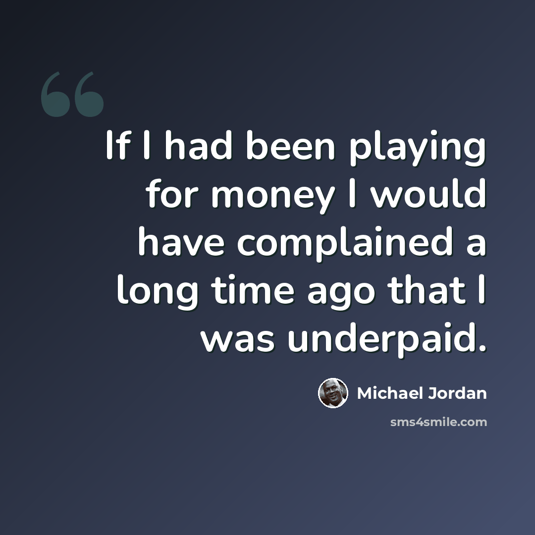 “If I had been playing for money I would have complained a long time ago that I was underpaid.” quote by Michael Jordan