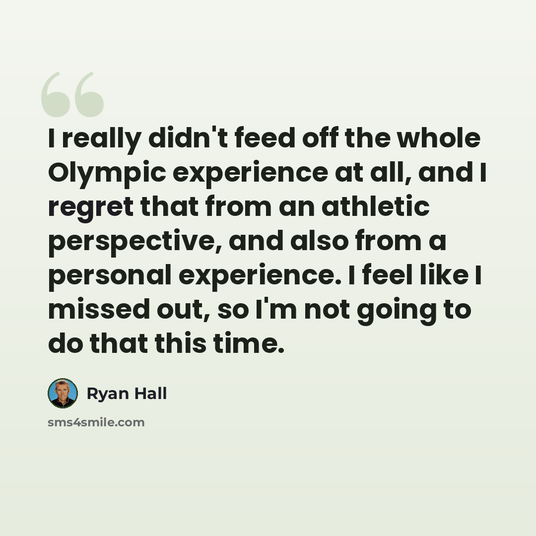 “I really didn't feed off the whole Olympic experience at all, and I regret that from an athletic perspective, and also from a personal experience. I feel like I missed out, so I'm not going to do that this time.” quote by Ryan Hall