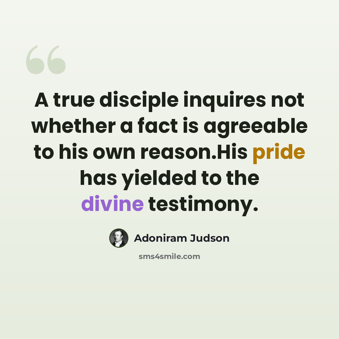 “A true disciple inquires not whether a fact is agreeable to his own reason.His pride has yielded to the divine testimony.” quote by Adoniram Judson
