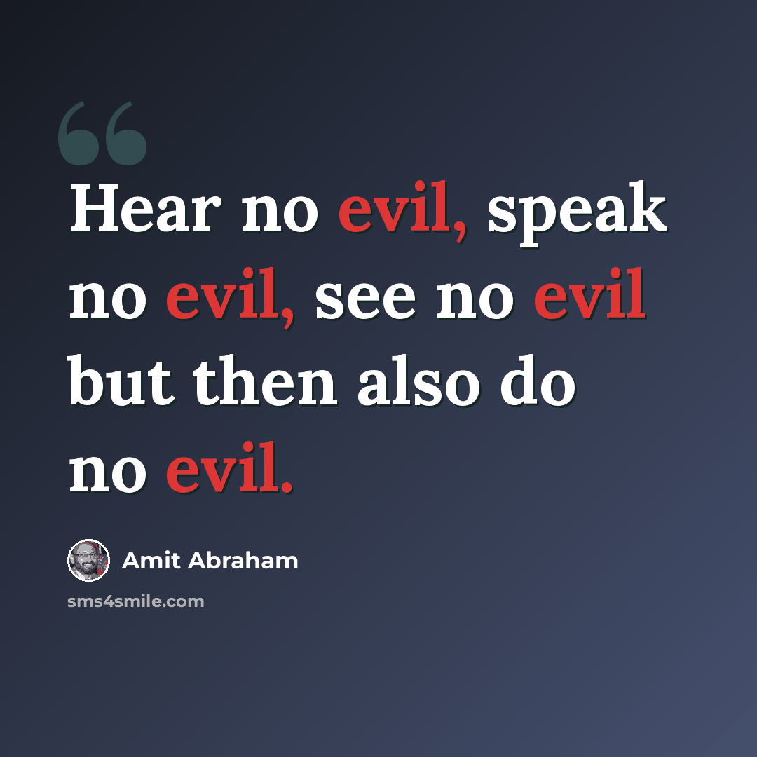“Hear no evil, speak no evil, see no evil but then also do no evil.” quote by Amit Abraham